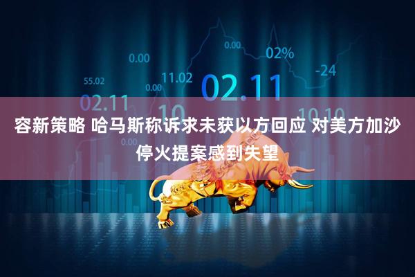容新策略 哈马斯称诉求未获以方回应 对美方加沙停火提案感到失望