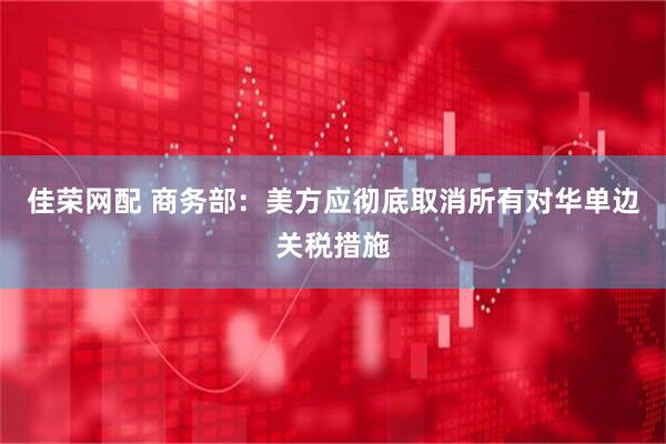 佳荣网配 商务部：美方应彻底取消所有对华单边关税措施