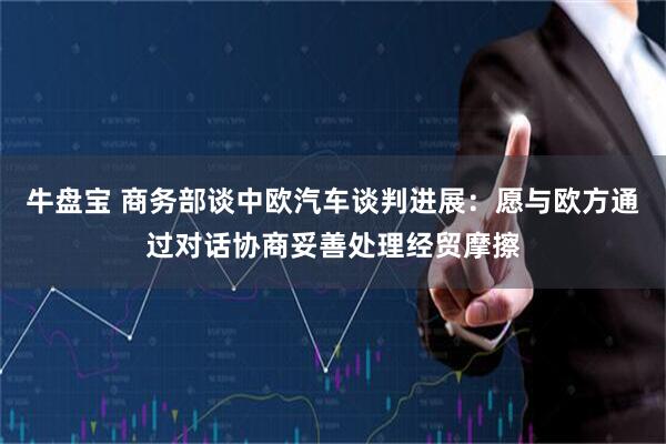 牛盘宝 商务部谈中欧汽车谈判进展：愿与欧方通过对话协商妥善处理经贸摩擦