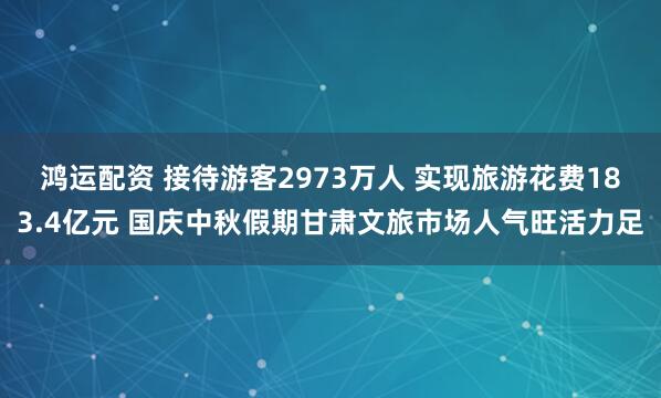 鸿运配资 接待游客2973万人 实现旅游花费183.4亿元 国庆中秋假期甘肃文旅市场人气旺活力足