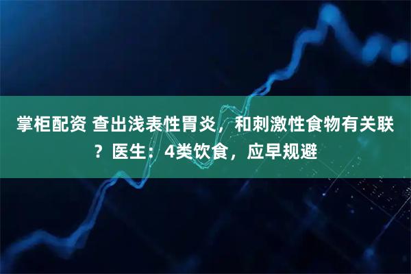 掌柜配资 查出浅表性胃炎，和刺激性食物有关联？医生：4类饮食，应早规避