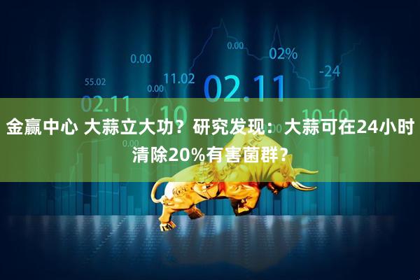 金赢中心 大蒜立大功？研究发现：大蒜可在24小时清除20%有害菌群？