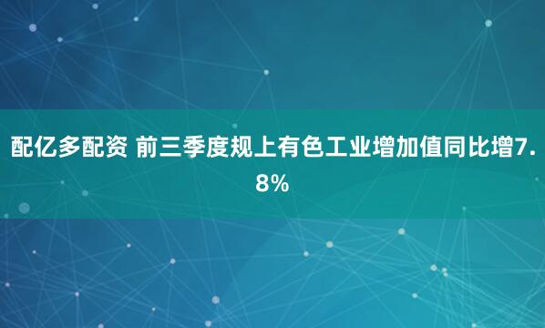 配亿多配资 前三季度规上有色工业增加值同比增7.8%