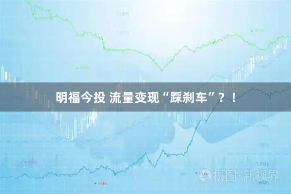 明福今投 流量变现“踩刹车”？！