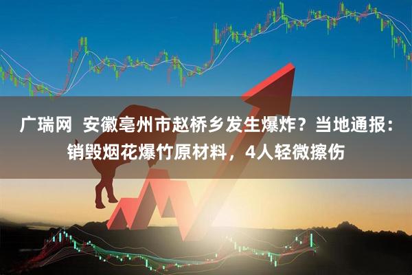 广瑞网  安徽亳州市赵桥乡发生爆炸？当地通报：销毁烟花爆竹原材料，4人轻微擦伤
