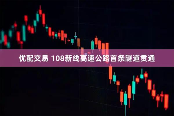 优配交易 108新线高速公路首条隧道贯通