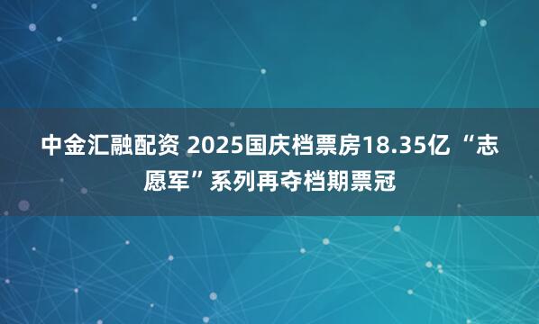 中金汇融配资 2025国庆档票房18.35亿 “志愿军”系列再夺档期票冠
