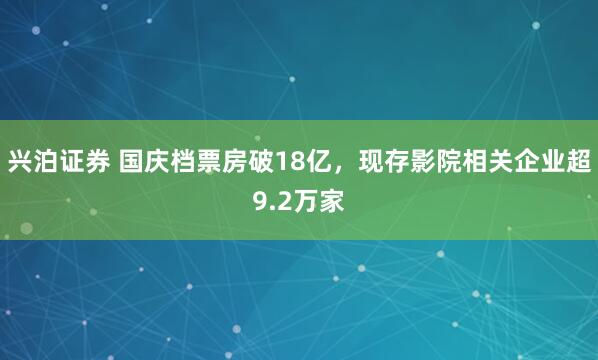 兴泊证券 国庆档票房破18亿,现存影院相关企业超9.2万家