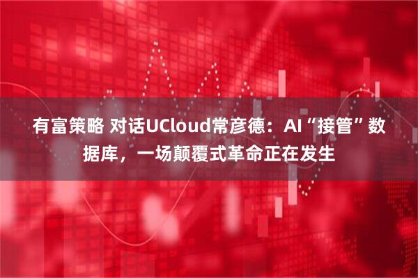 有富策略 对话UCloud常彦德:AI“接管”数据库,一场颠覆式革命正在发生