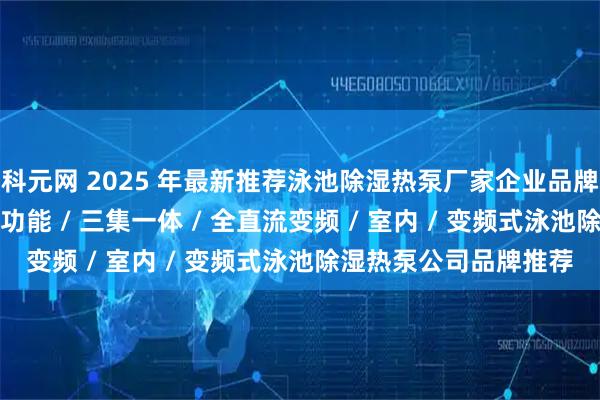 科元网 2025 年最新推荐泳池除湿热泵厂家企业品牌推荐榜,双模式 / 多功能 / 三集一体 / 全直流变频 / 室内 / 变频式泳池除湿热泵公司品牌推荐
