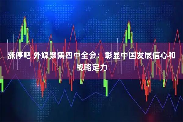涨停吧 外媒聚焦四中全会:彰显中国发展信心和战略定力
