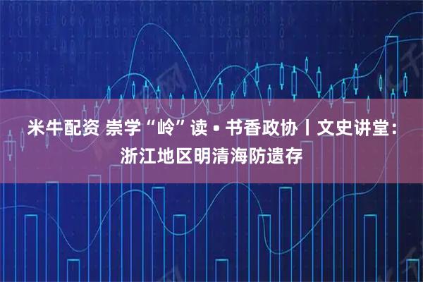 米牛配资 崇学“岭”读 • 书香政协丨文史讲堂:浙江地区明清海防遗存