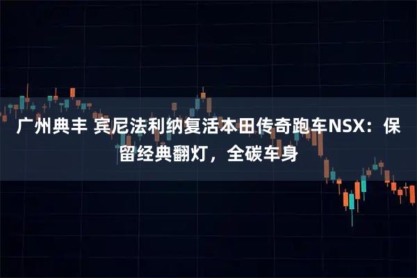 广州典丰 宾尼法利纳复活本田传奇跑车NSX:保留经典翻灯,全碳车身