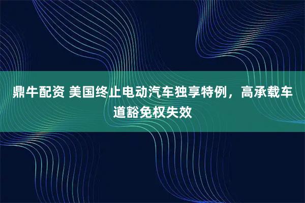 鼎牛配资 美国终止电动汽车独享特例,高承载车道豁免权失效