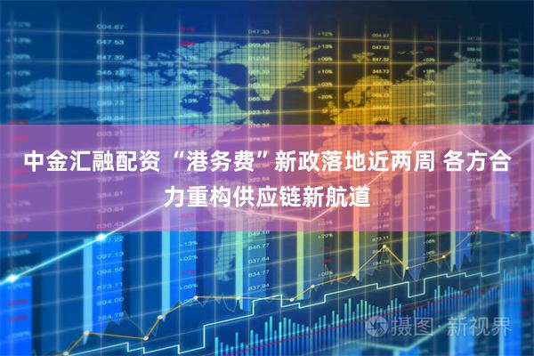 中金汇融配资 “港务费”新政落地近两周 各方合力重构供应链新航道