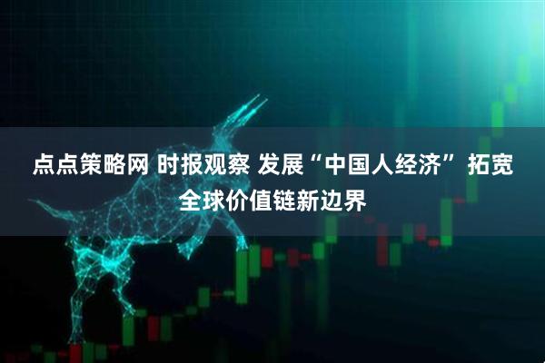 点点策略网 时报观察 发展“中国人经济” 拓宽全球价值链新边界