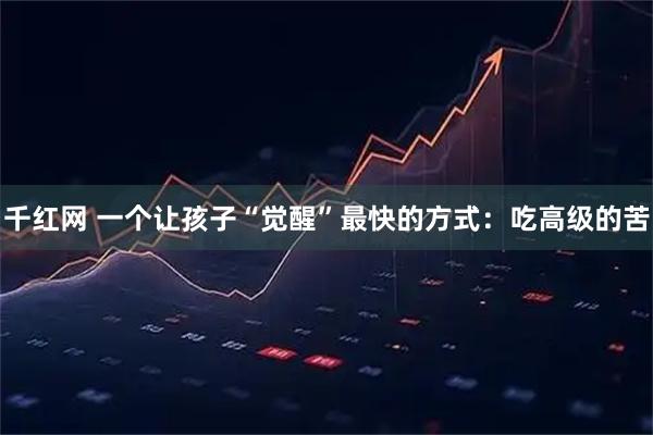 千红网 一个让孩子“觉醒”最快的方式:吃高级的苦