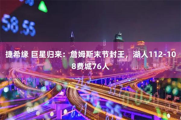 捷希缘 巨星归来：詹姆斯末节封王，湖人112-108费城76人