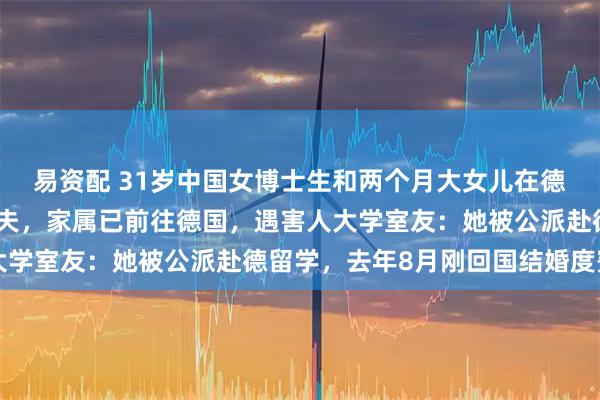 易资配 31岁中国女博士生和两个月大女儿在德国遇害,嫌犯为外籍丈夫,家属已前往德国,遇害人大学室友:她被公派赴德留学,去年8月刚回国结婚度蜜月
