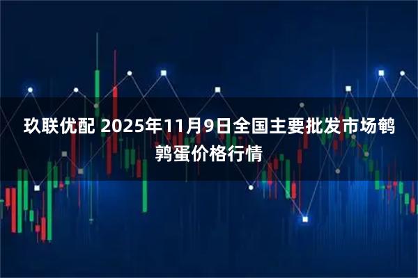 玖联优配 2025年11月9日全国主要批发市场鹌鹑蛋价格行情