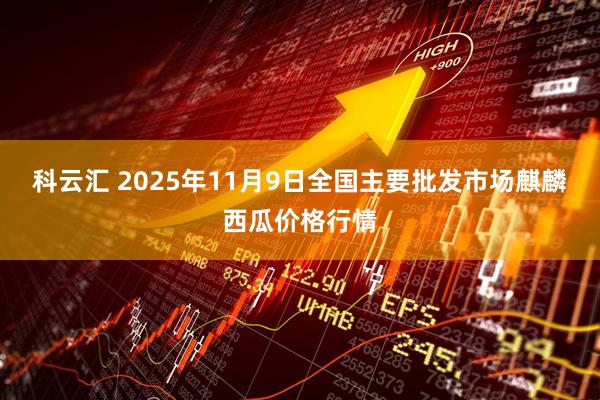科云汇 2025年11月9日全国主要批发市场麒麟西瓜价格行情