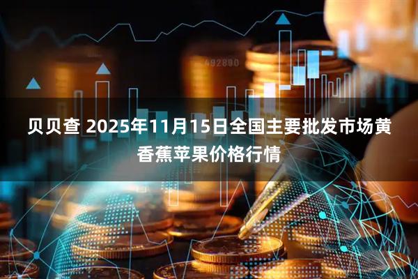 贝贝查 2025年11月15日全国主要批发市场黄香蕉苹果价格行情