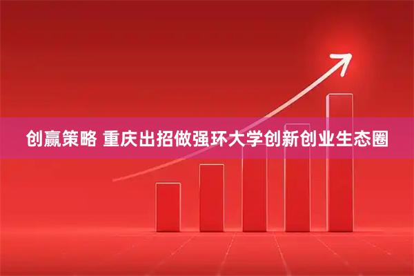创赢策略 重庆出招做强环大学创新创业生态圈