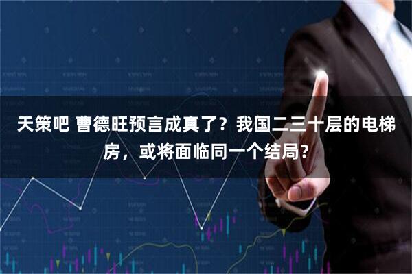 天策吧 曹德旺预言成真了?我国二三十层的电梯房,或将面临同一个结局?