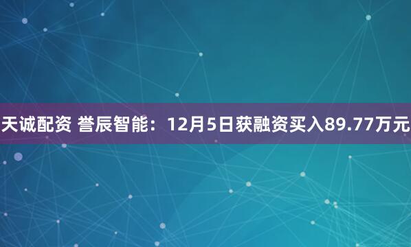天诚配资 誉辰智能:12月5日获融资买入89.77万元