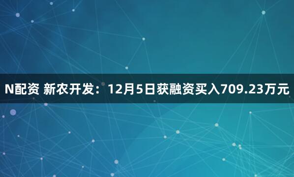 N配资 新农开发:12月5日获融资买入709.23万元