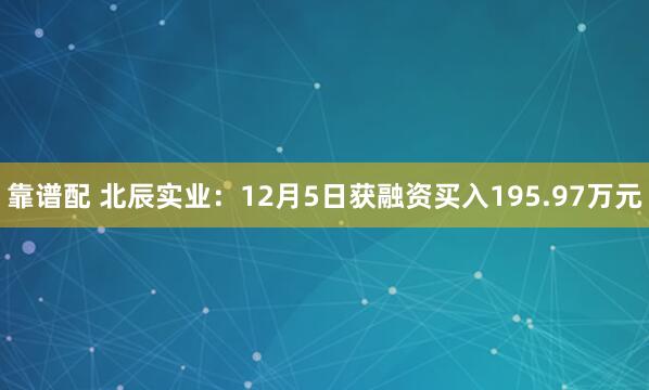 靠谱配 北辰实业:12月5日获融资买入195.97万元