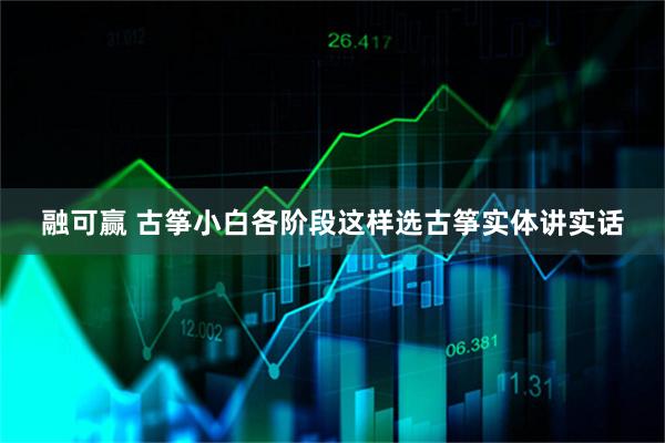 融可赢 古筝小白各阶段这样选古筝实体讲实话