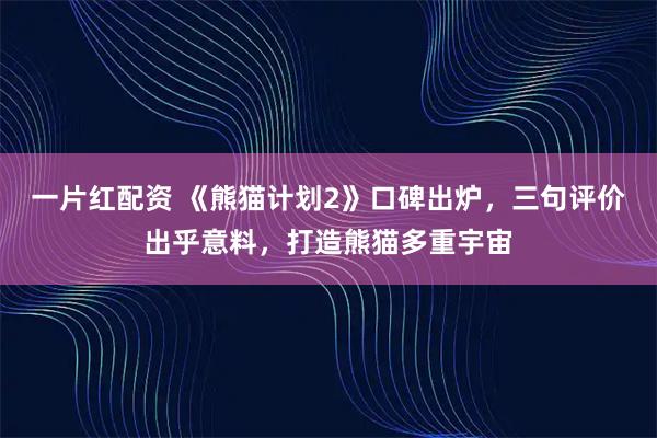 一片红配资 《熊猫计划2》口碑出炉，三句评价出乎意料，打造熊猫多重宇宙