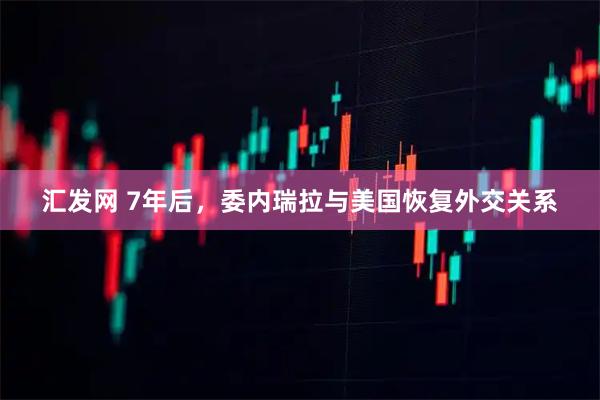 汇发网 7年后，委内瑞拉与美国恢复外交关系