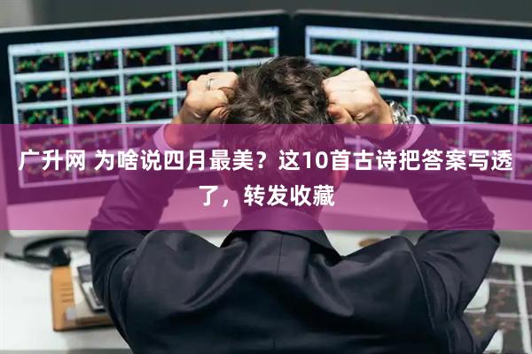 广升网 为啥说四月最美？这10首古诗把答案写透了，转发收藏