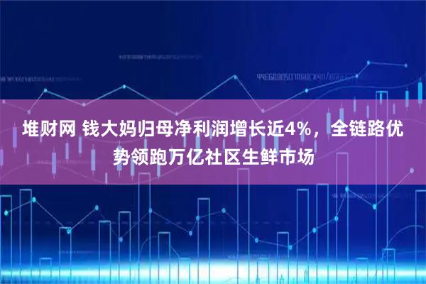 堆财网 钱大妈归母净利润增长近4%，全链路优势领跑万亿社区生鲜市场