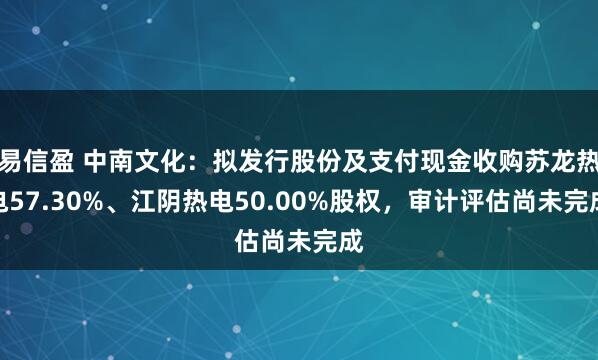 易信盈 中南文化：拟发行股份及支付现金收购苏龙热电57.30%、江阴热电50.00%股权，审计评估尚未完成